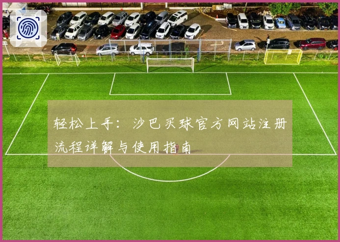 轻松上手：沙巴买球官方网站注册流程详解与使用指南