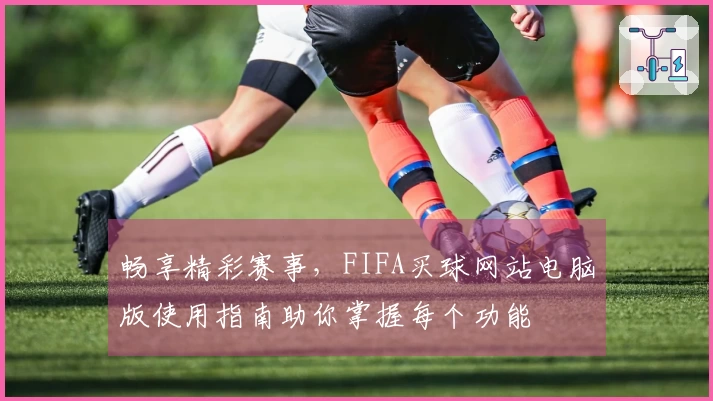 畅享精彩赛事，FIFA买球网站电脑版使用指南助你掌握每个功能