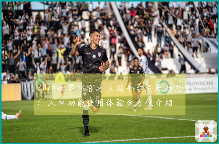 2026世界杯官方主站平台发展动态：入口功能使用体验全方位介绍