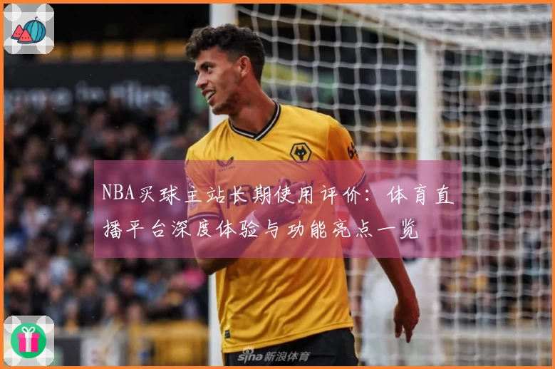 NBA买球主站长期使用评价：体育直播平台深度体验与功能亮点一览