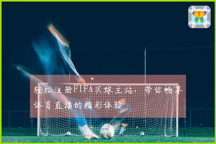 轻松注册FIFA买球主站，带你畅享体育直播的精彩体验