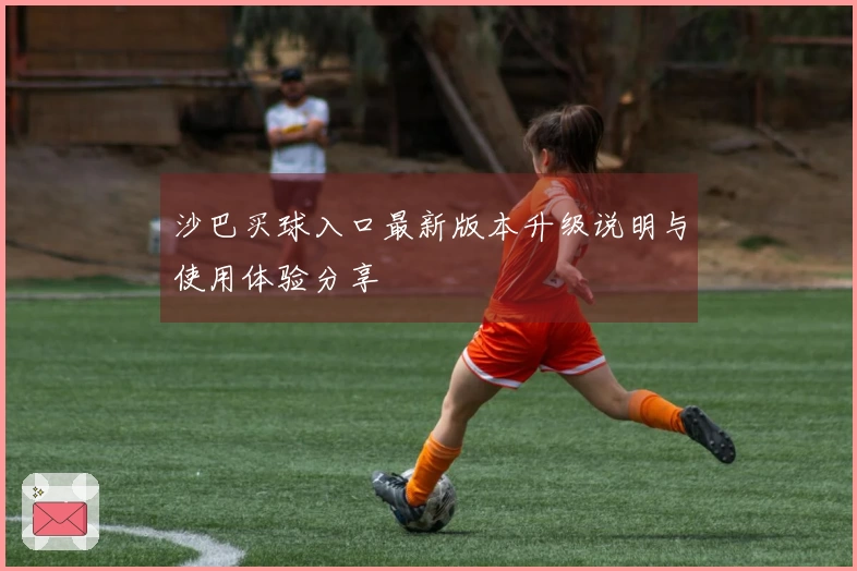 沙巴买球入口最新版本升级说明与使用体验分享