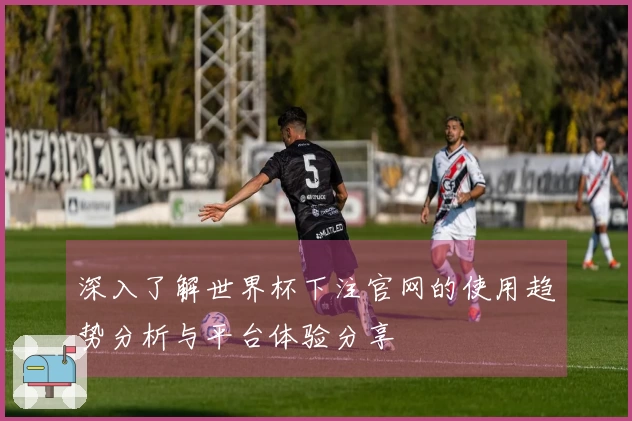 深入了解世界杯下注官网的使用趋势分析与平台体验分享