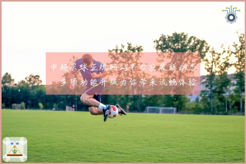 中超买球正规网站平台发展新动态，多项功能升级为你带来流畅体验