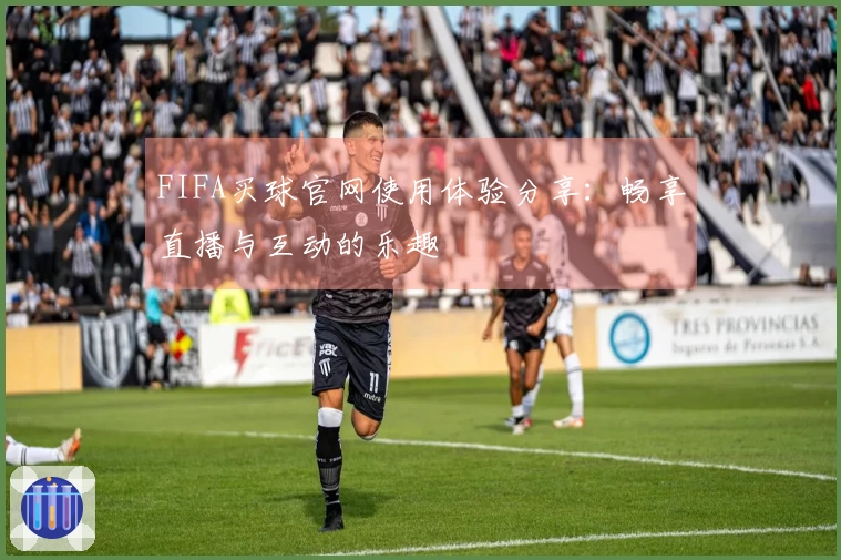 FIFA买球官网使用体验分享：畅享直播与互动的乐趣