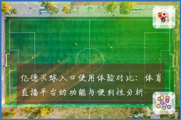 亿德买球入口使用体验对比：体育直播平台的功能与便利性分析