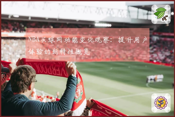 NBA买球网功能变化观察：提升用户体验的新特性概览