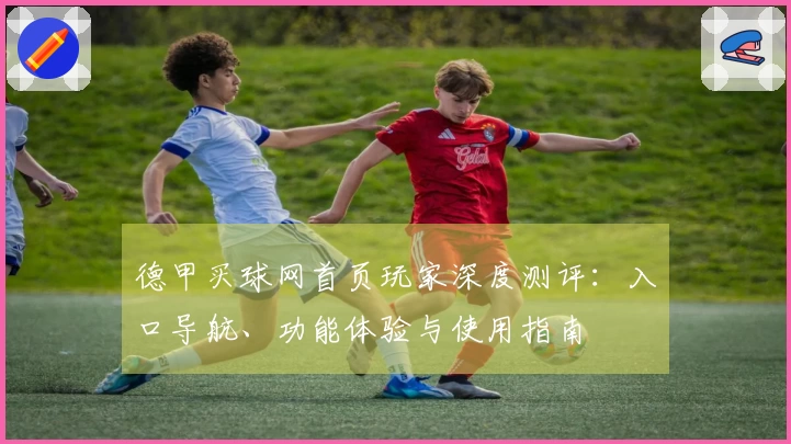 德甲买球网首页玩家深度测评：入口导航、功能体验与使用指南