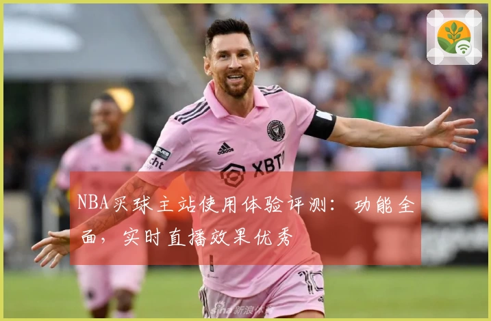 NBA买球主站使用体验评测：功能全面，实时直播效果优秀