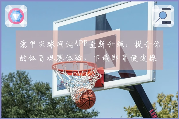 意甲买球网站APP全新升级,提升你的体育观赛体验,下载即享便捷操作