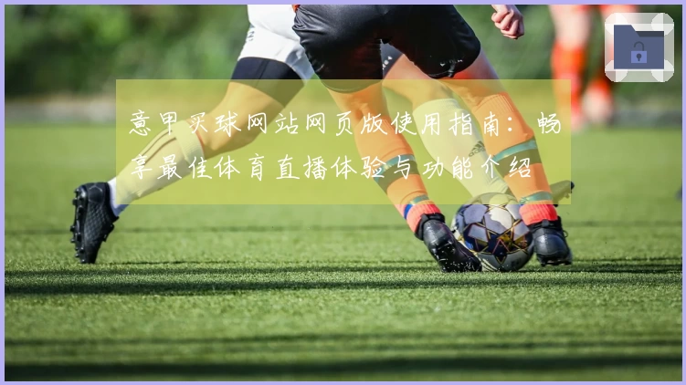 意甲买球网站网页版使用指南：畅享最佳体育直播体验与功能介绍
