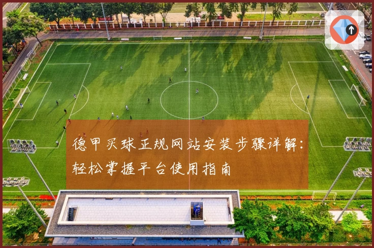 德甲买球正规网站安装步骤详解：轻松掌握平台使用指南