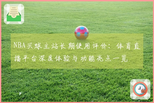 NBA买球主站长期使用评价：体育直播平台深度体验与功能亮点一览