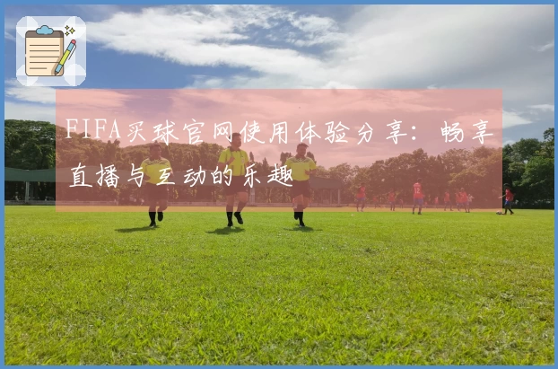 FIFA买球官网使用体验分享：畅享直播与互动的乐趣