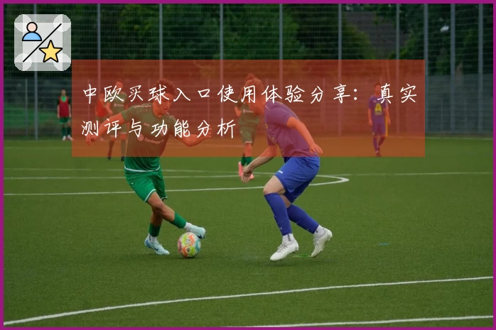 中欧买球入口使用体验分享：真实测评与功能分析
