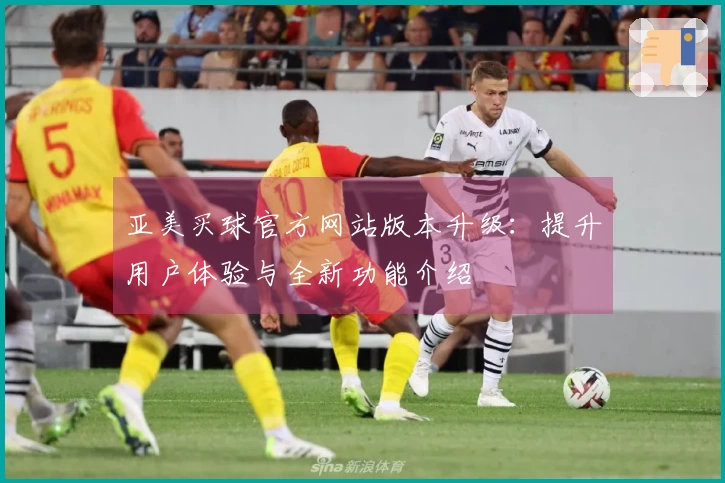 亚美买球官方网站版本升级：提升用户体验与全新功能介绍