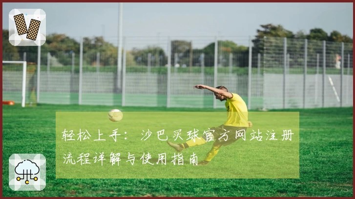 轻松上手：沙巴买球官方网站注册流程详解与使用指南