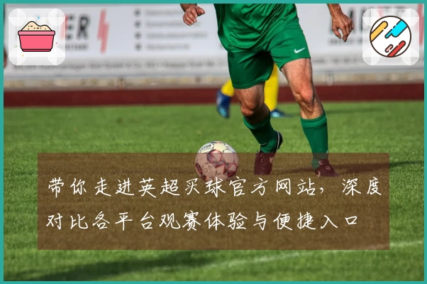带你走进英超买球官方网站，深度对比各平台观赛体验与便捷入口