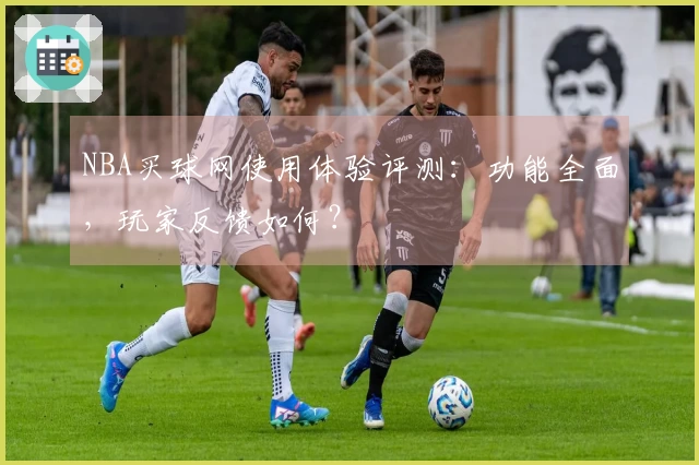 NBA买球网使用体验评测：功能全面，玩家反馈如何？