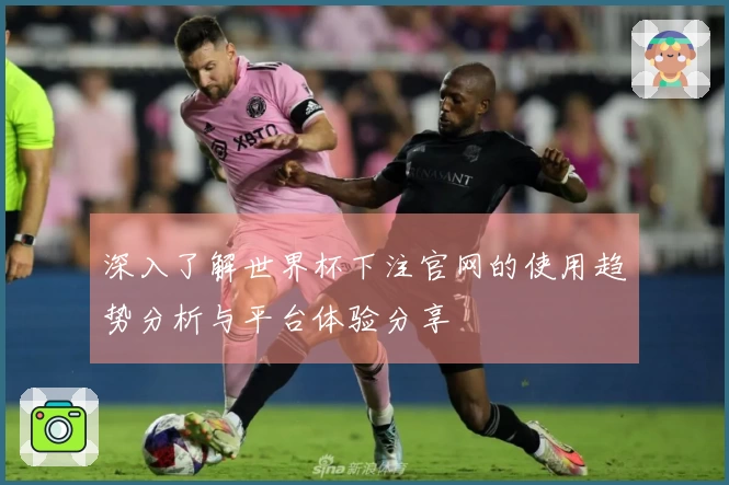 深入了解世界杯下注官网的使用趋势分析与平台体验分享