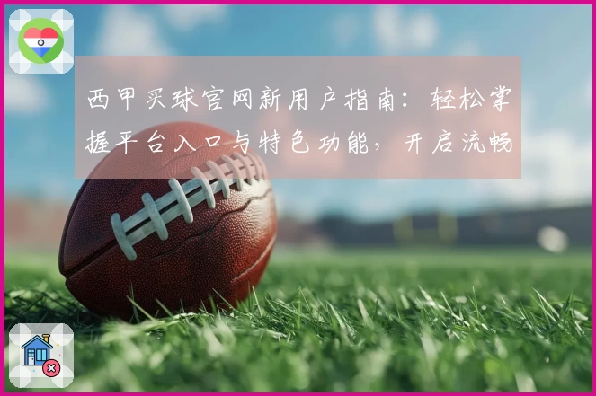 西甲买球官网新用户指南：轻松掌握平台入口与特色功能，开启流畅观赛体验