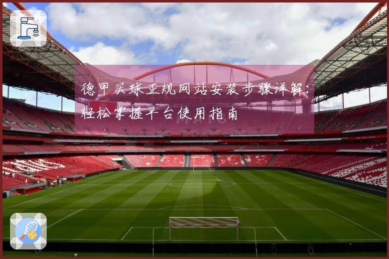 德甲买球正规网站安装步骤详解：轻松掌握平台使用指南