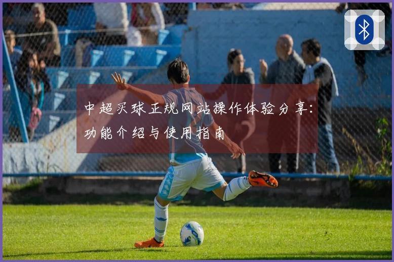 中超买球正规网站操作体验分享：功能介绍与使用指南